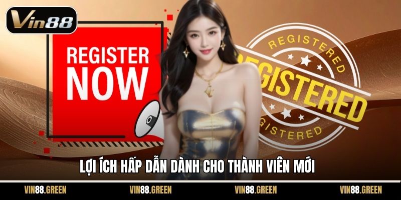 Lợi ích hấp dẫn dành cho thành viên mới