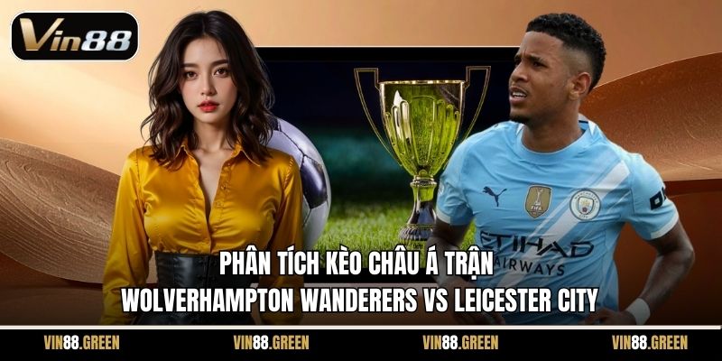 Phân tích kèo châu Á trận Wolverhampton Wanderers vs Leicester City